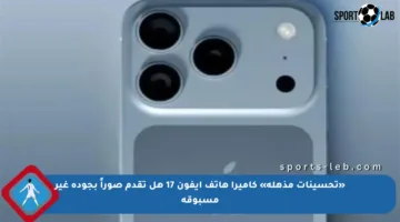 «تحسينات مذهلة» كاميرا هاتف آيفون 17 هل تقدم صوراً بجودة غير مسبوقة